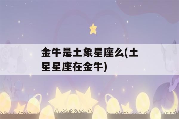 金牛是土象星座么(土星星座在金牛)