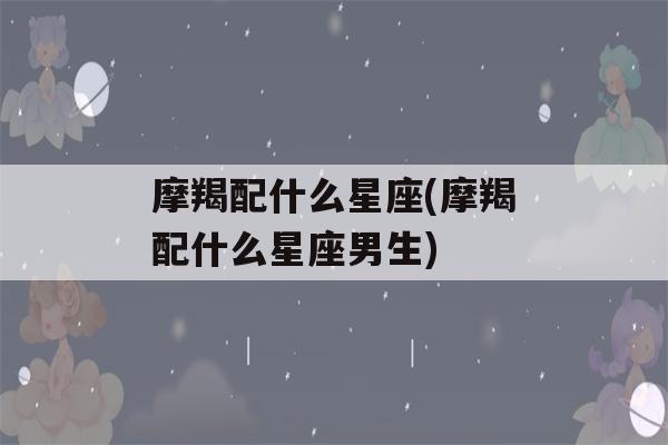 摩羯配什么星座(摩羯配什么星座男生)