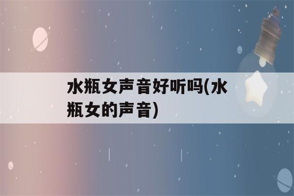 水瓶女声音好听吗(水瓶女的声音)