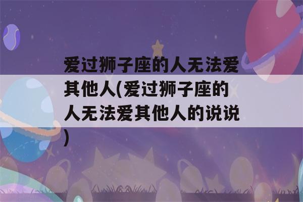 爱过狮子座的人无法爱其他人(爱过狮子座的人无法爱其他人的说说)