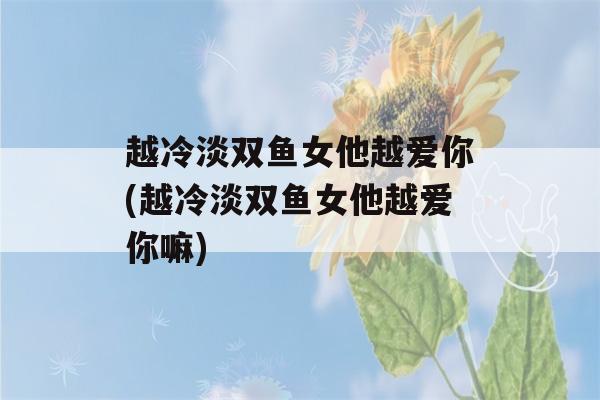 越冷淡双鱼女他越爱你(越冷淡双鱼女他越爱你嘛)