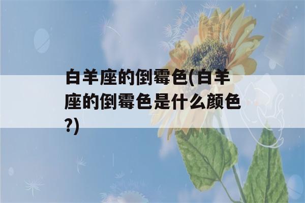 白羊座的倒霉色(白羊座的倒霉色是什么颜色?)