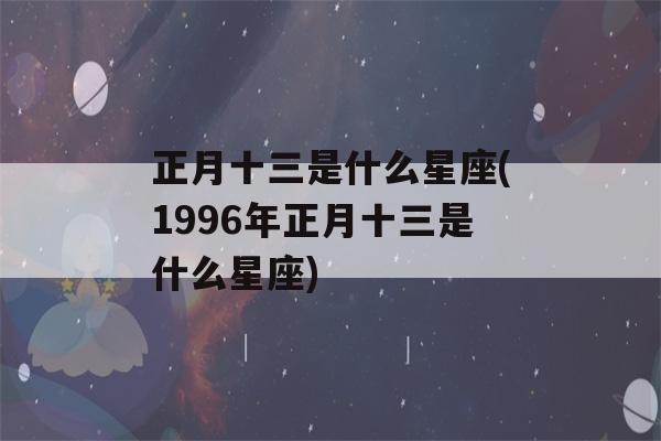 正月十三是什么星座(1996年正月十三是什么星座)