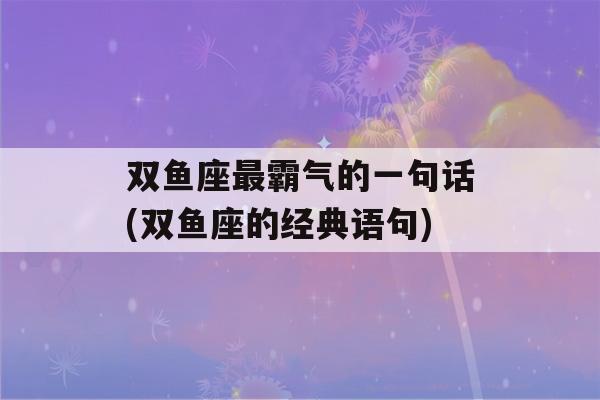 双鱼座最霸气的一句话(双鱼座的经典语句)