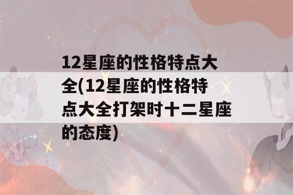 12星座的性格特点大全(12星座的性格特点大全打架时十二星座的态度)