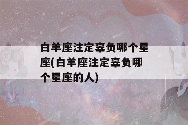 白羊座注定辜负哪个星座(白羊座注定辜负哪个星座的人)