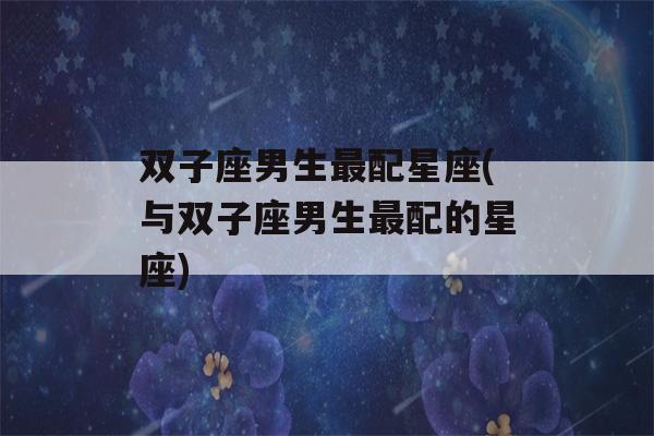 双子座男生最配星座(与双子座男生最配的星座)