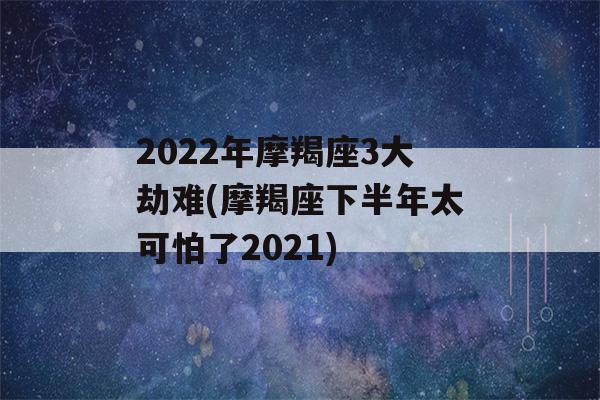 2022年摩羯座3大劫难(摩羯座下半年太可怕了2021)