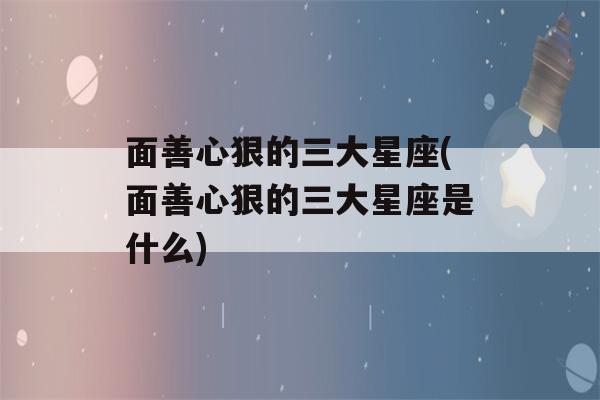 面善心狠的三大星座(面善心狠的三大星座是什么)