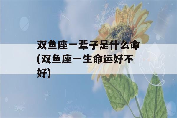 双鱼座一辈子是什么命(双鱼座一生命运好不好)