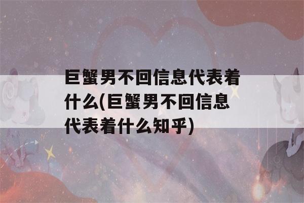 巨蟹男不回信息代表着什么(巨蟹男不回信息代表着什么知乎)