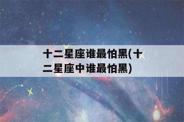 十二星座谁最怕黑(十二星座中谁最怕黑)