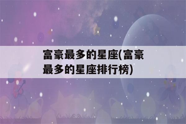 富豪最多的星座(富豪最多的星座排行榜)