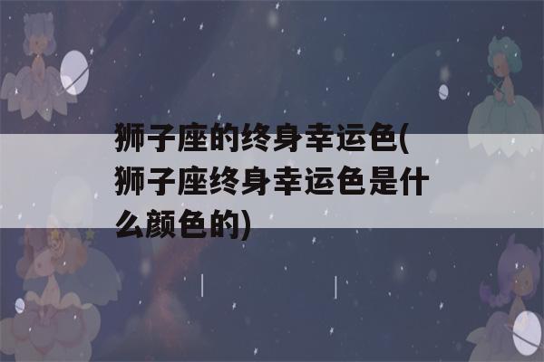 狮子座的终身幸运色(狮子座终身幸运色是什么颜色的)