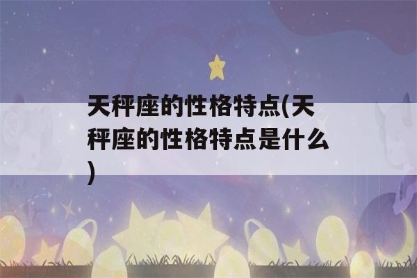 天秤座的性格特点(天秤座的性格特点是什么)