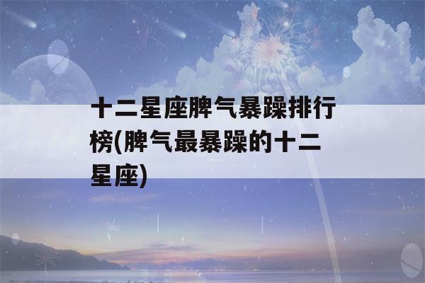 十二星座脾气暴躁排行榜(脾气最暴躁的十二星座)