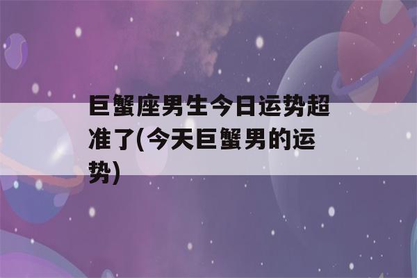 巨蟹座男生今日运势超准了(今天巨蟹男的运势)