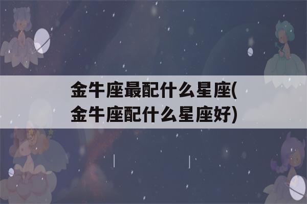 金牛座最配什么星座(金牛座配什么星座好)