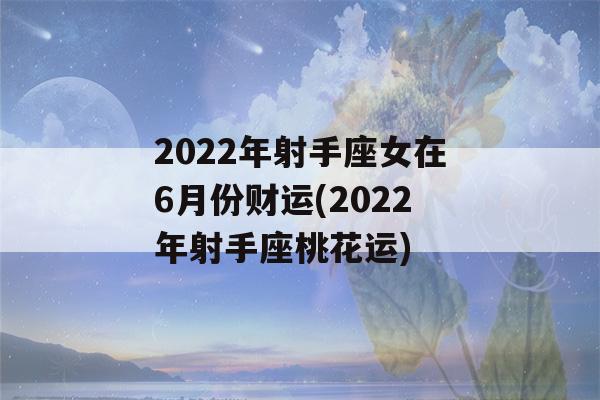 2022年射手座女在6月份财运(2022年射手座桃花运)