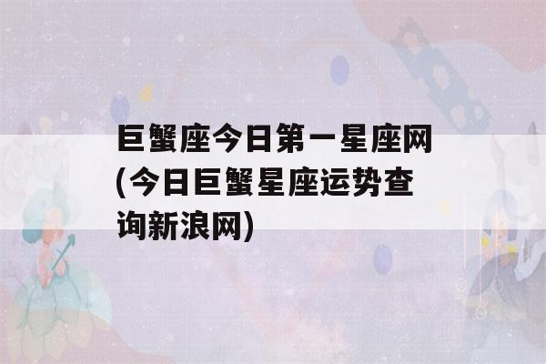 巨蟹座今日第一星座网(今日巨蟹星座运势查询新浪网)