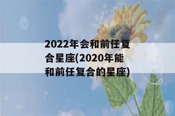 2022年会和前任复合星座(2020年能和前任复合的星座)