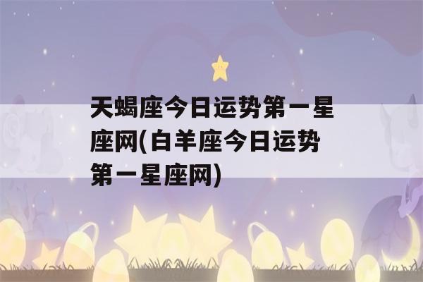 天蝎座今日运势第一星座网(白羊座今日运势第一星座网)