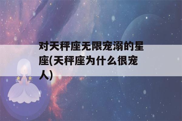 对天秤座无限宠溺的星座(天秤座为什么很宠人)