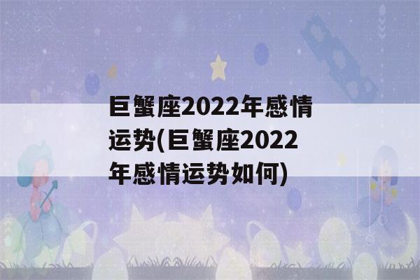 巨蟹座2022年感情运势(巨蟹座2022年感情运势如何)