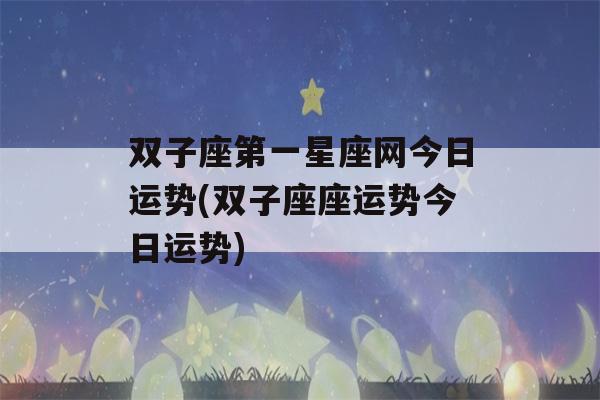 双子座第一星座网今日运势(双子座座运势今日运势)