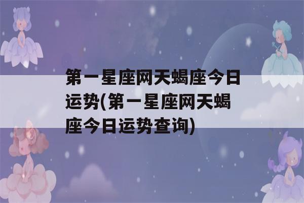 第一星座网天蝎座今日运势(第一星座网天蝎座今日运势查询)