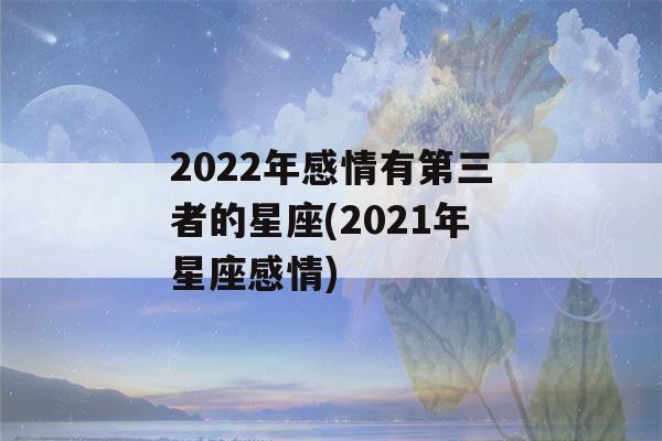 2022年感情有第三者的星座(2021年星座感情)