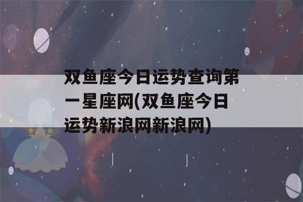 双鱼座今日运势查询第一星座网(双鱼座今日运势新浪网新浪网)