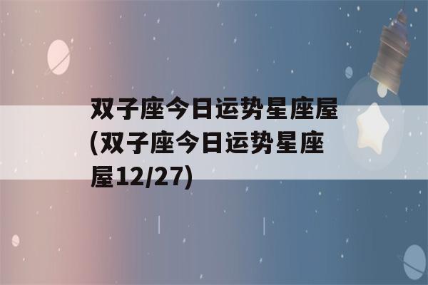 双子座今日运势星座屋(双子座今日运势星座屋12/27)