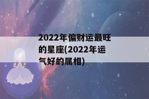 2022年偏财运最旺的星座(2022年运气好的属相)