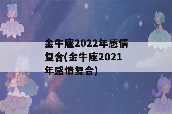 金牛座2022年感情复合(金牛座2021年感情复合)