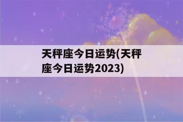 天秤座今日运势(天秤座今日运势2023)