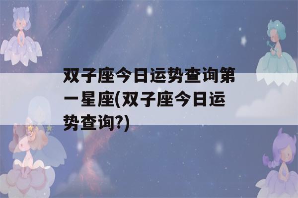 双子座今日运势查询第一星座(双子座今日运势查询?)