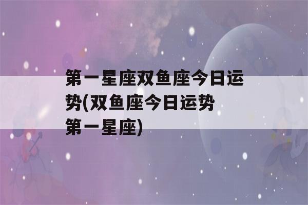 第一星座双鱼座今日运势(双鱼座今日运势 第一星座)