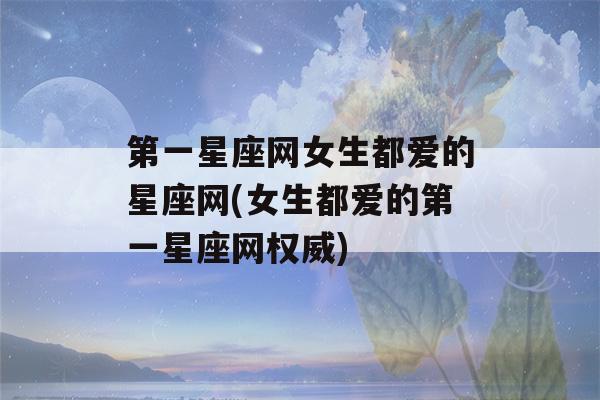 第一星座网女生都爱的星座网(女生都爱的第一星座网权威)