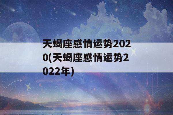 天蝎座感情运势2020(天蝎座感情运势2022年)