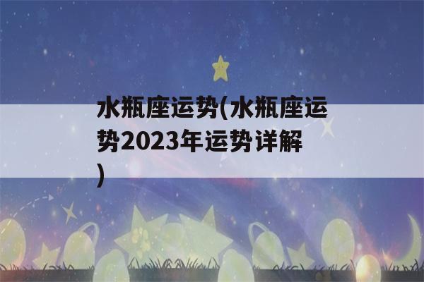 水瓶座运势(水瓶座运势2023年运势详解)