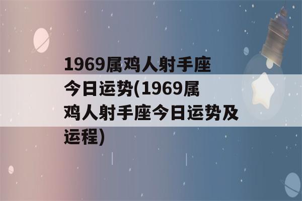 1969属鸡人射手座今日运势(1969属鸡人射手座今日运势及运程)