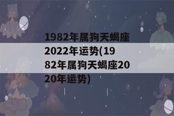 1982年属狗天蝎座2022年运势(1982年属狗天蝎座2020年运势)