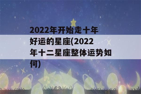 2022年开始走十年好运的星座(2022年十二星座整体运势如何)