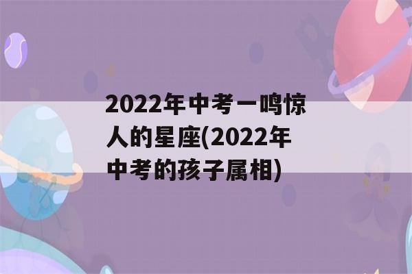 2022年中考一鸣惊人的星座(2022年中考的孩子属相)