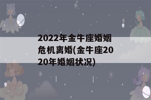 2022年金牛座婚姻危机离婚(金牛座2020年婚姻状况)