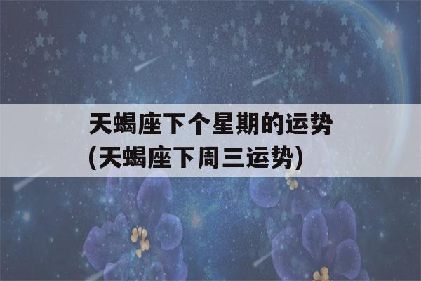 天蝎座下个星期的运势(天蝎座下周三运势)