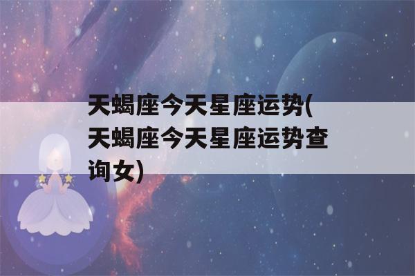 天蝎座今天星座运势(天蝎座今天星座运势查询女)