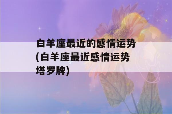 白羊座最近的感情运势(白羊座最近感情运势塔罗牌)