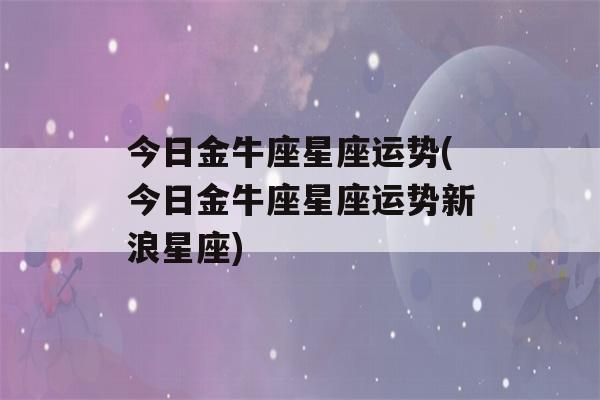 今日金牛座星座运势(今日金牛座星座运势新浪星座)